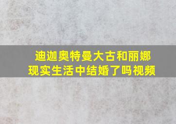 迪迦奥特曼大古和丽娜现实生活中结婚了吗视频