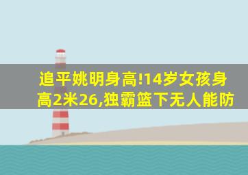 追平姚明身高!14岁女孩身高2米26,独霸篮下无人能防