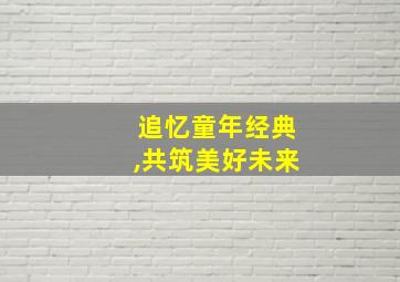 追忆童年经典,共筑美好未来