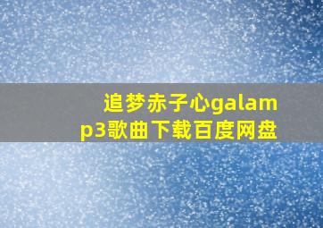 追梦赤子心galamp3歌曲下载百度网盘