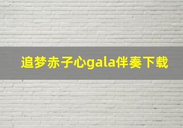 追梦赤子心gala伴奏下载