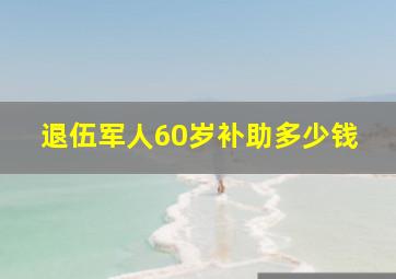 退伍军人60岁补助多少钱