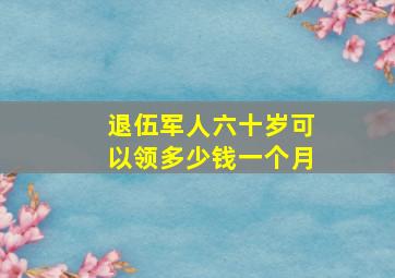 退伍军人六十岁可以领多少钱一个月