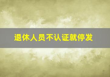 退休人员不认证就停发