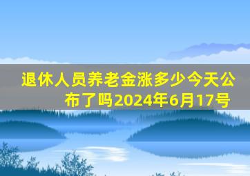 退休人员养老金涨多少今天公布了吗2024年6月17号