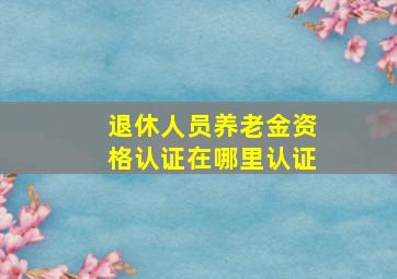 退休人员养老金资格认证在哪里认证