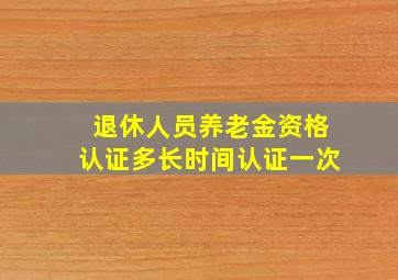 退休人员养老金资格认证多长时间认证一次