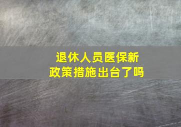 退休人员医保新政策措施出台了吗