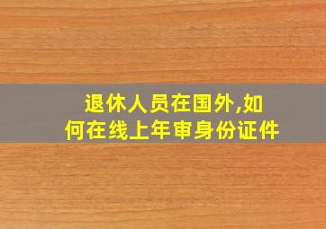 退休人员在国外,如何在线上年审身份证件