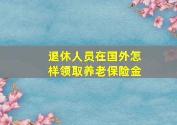 退休人员在国外怎样领取养老保险金