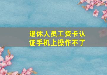 退休人员工资卡认证手机上操作不了