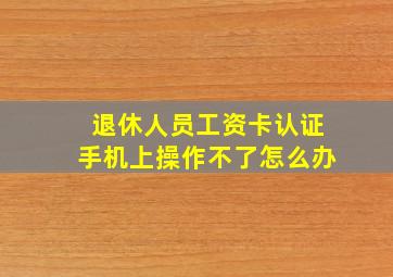 退休人员工资卡认证手机上操作不了怎么办