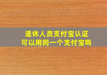 退休人员支付宝认证可以用同一个支付宝吗