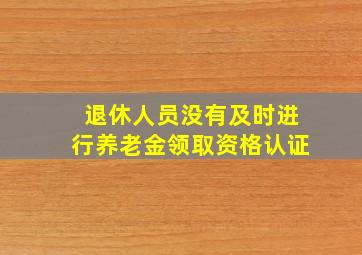 退休人员没有及时进行养老金领取资格认证