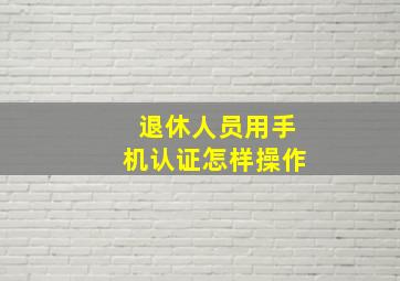 退休人员用手机认证怎样操作