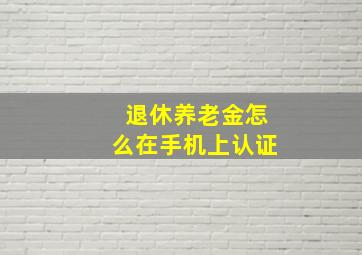 退休养老金怎么在手机上认证