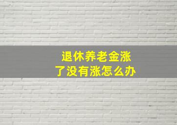 退休养老金涨了没有涨怎么办