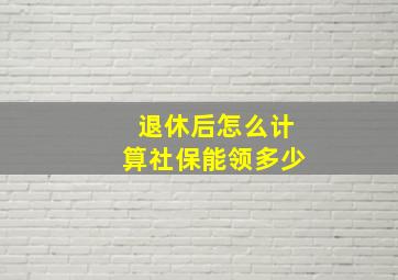 退休后怎么计算社保能领多少