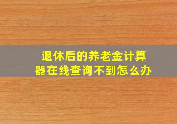 退休后的养老金计算器在线查询不到怎么办