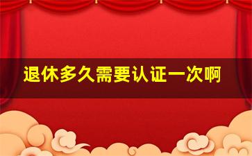 退休多久需要认证一次啊