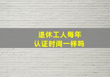 退休工人每年认证时间一样吗