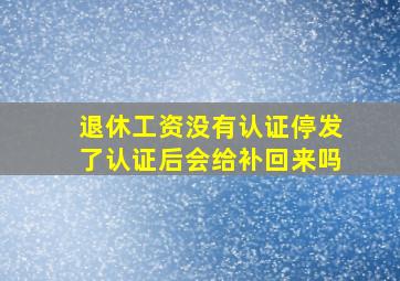 退休工资没有认证停发了认证后会给补回来吗