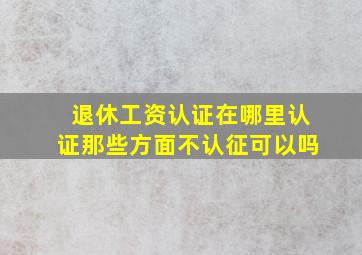 退休工资认证在哪里认证那些方面不认征可以吗