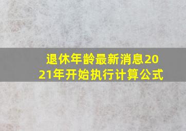 退休年龄最新消息2021年开始执行计算公式