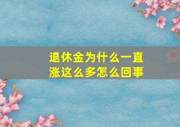 退休金为什么一直涨这么多怎么回事