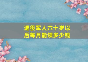 退役军人六十岁以后每月能领多少钱