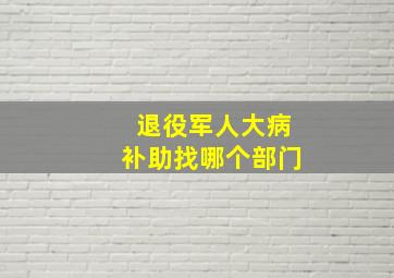 退役军人大病补助找哪个部门