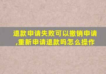 退款申请失败可以撤销申请,重新申请退款吗怎么操作