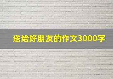 送给好朋友的作文3000字