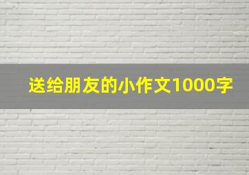 送给朋友的小作文1000字