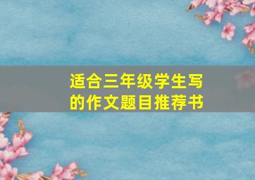 适合三年级学生写的作文题目推荐书