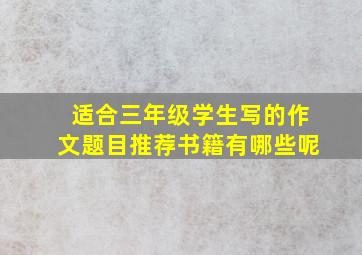 适合三年级学生写的作文题目推荐书籍有哪些呢