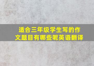 适合三年级学生写的作文题目有哪些呢英语翻译