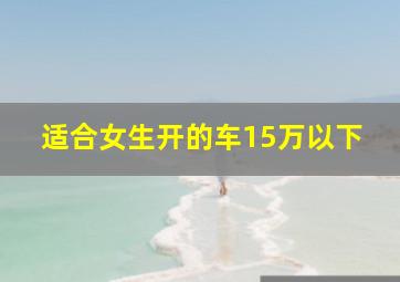 适合女生开的车15万以下