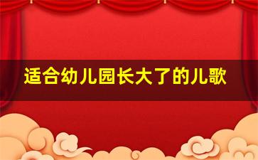 适合幼儿园长大了的儿歌