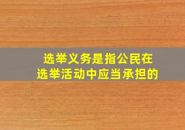 选举义务是指公民在选举活动中应当承担的