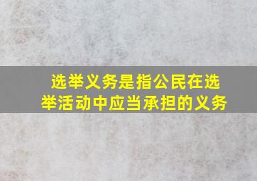 选举义务是指公民在选举活动中应当承担的义务