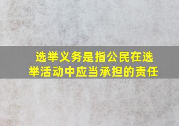 选举义务是指公民在选举活动中应当承担的责任