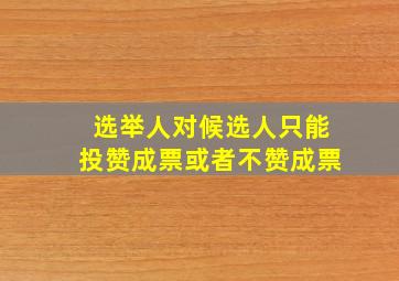 选举人对候选人只能投赞成票或者不赞成票