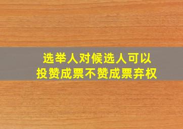 选举人对候选人可以投赞成票不赞成票弃权