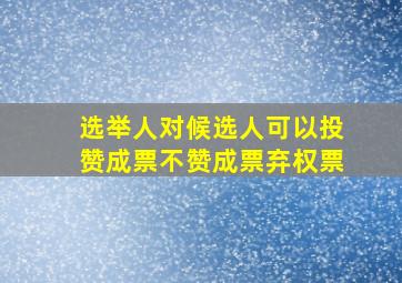 选举人对候选人可以投赞成票不赞成票弃权票