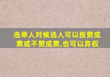 选举人对候选人可以投赞成票或不赞成票,也可以弃权