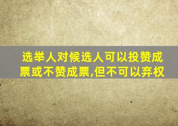 选举人对候选人可以投赞成票或不赞成票,但不可以弃权