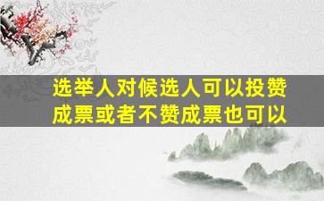 选举人对候选人可以投赞成票或者不赞成票也可以