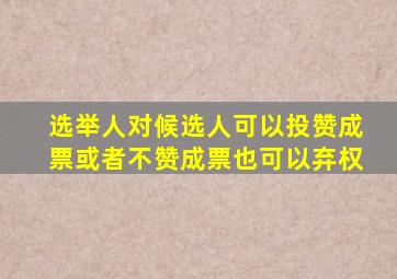 选举人对候选人可以投赞成票或者不赞成票也可以弃权