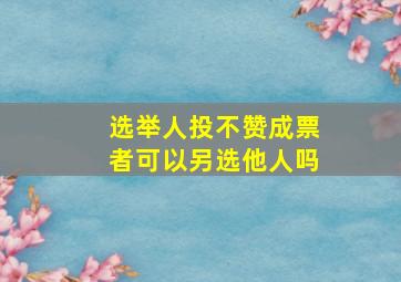 选举人投不赞成票者可以另选他人吗